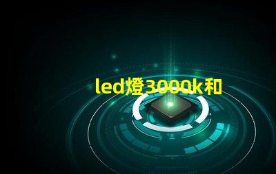 led燈3000k和6500k有什么區(qū)別 led燈泡能效等級是表示什么意思